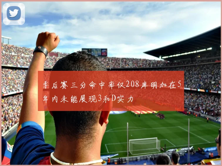 季后赛三分命中率仅208库明加在5年内未能展现3和D实力